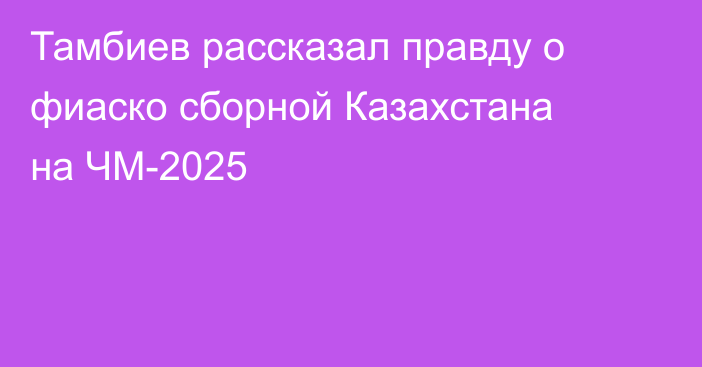 Тамбиев рассказал правду о фиаско сборной Казахстана на ЧМ-2025