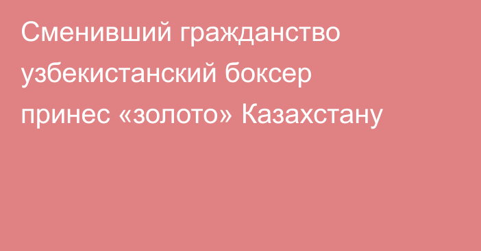 Сменивший гражданство узбекистанский боксер принес «золото» Казахстану