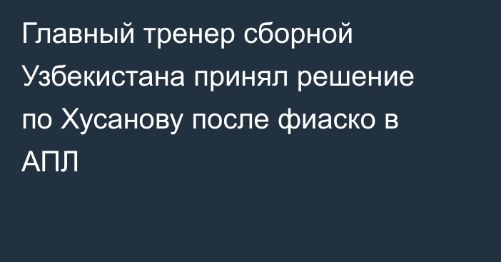 Главный тренер сборной Узбекистана принял решение по Хусанову после фиаско в АПЛ