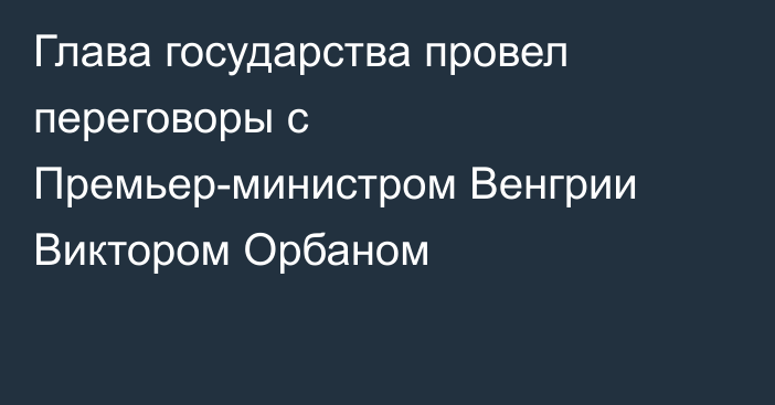 Глава государства провел переговоры с Премьер-министром Венгрии Виктором Орбаном
