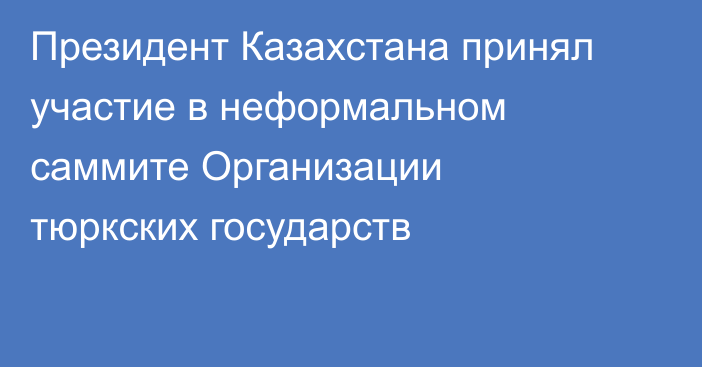 Президент Казахстана принял участие в неформальном саммите Организации тюркских государств