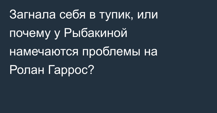 Загнала себя в тупик, или почему у Рыбакиной намечаются проблемы на Ролан Гаррос?