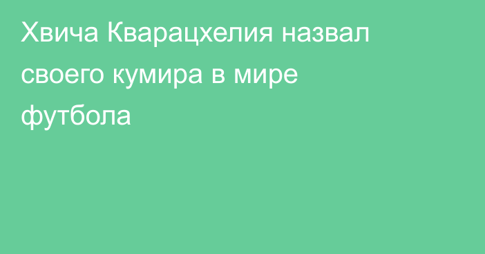 Хвича Кварацхелия назвал своего кумира в мире футбола