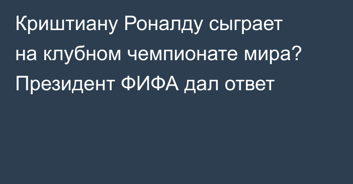 Криштиану Роналду сыграет на клубном чемпионате мира? Президент ФИФА дал ответ