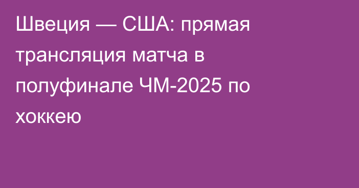 Швеция — США: прямая трансляция матча в полуфинале ЧМ-2025 по хоккею