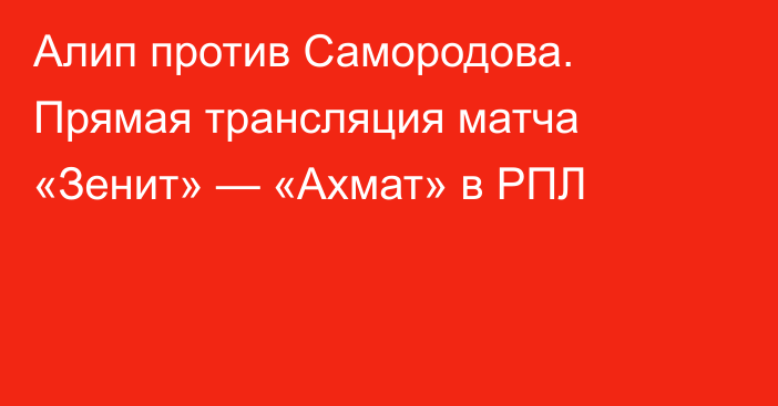 Алип против Самородова. Прямая трансляция матча «Зенит» — «Ахмат» в РПЛ