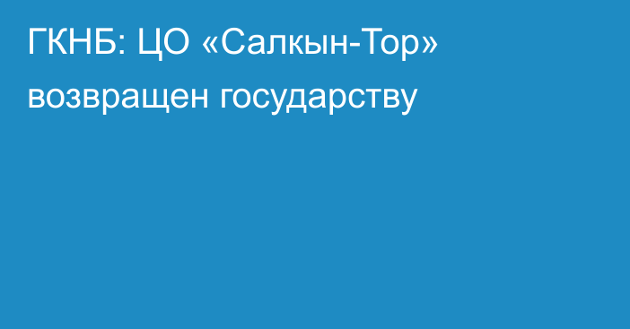 ГКНБ: ЦО «Салкын-Тор» возвращен государству