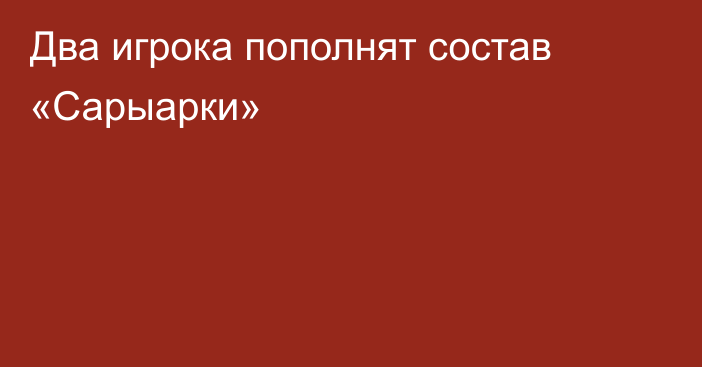 Два игрока пополнят состав «Сарыарки»