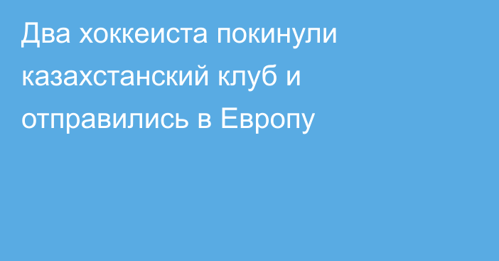 Два хоккеиста покинули казахстанский клуб и отправились в Европу
