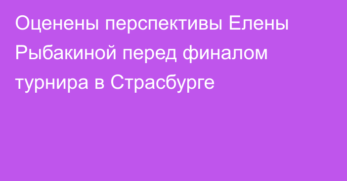 Оценены перспективы Елены Рыбакиной перед финалом турнира в Страсбурге