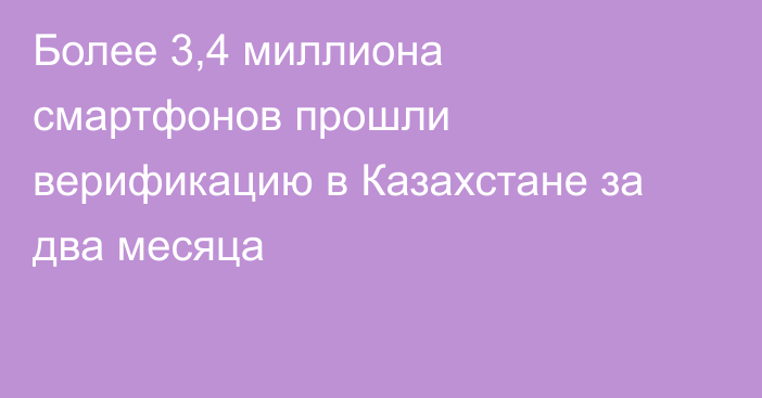 Более 3,4 миллиона смартфонов прошли верификацию в Казахстане за два месяца