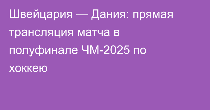 Швейцария — Дания: прямая трансляция матча в полуфинале ЧМ-2025 по хоккею