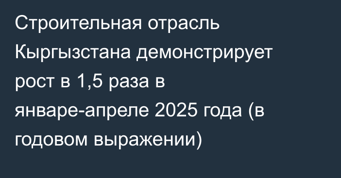 Строительная отрасль Кыргызстана демонстрирует рост в 1,5 раза в январе-апреле 2025 года (в годовом выражении)