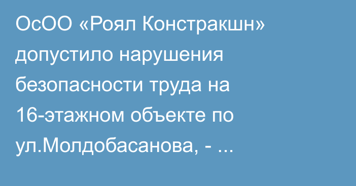 ОсОО «Роял Констракшн» допустило нарушения безопасности труда на 16-этажном объекте по ул.Молдобасанова, - Минстрой