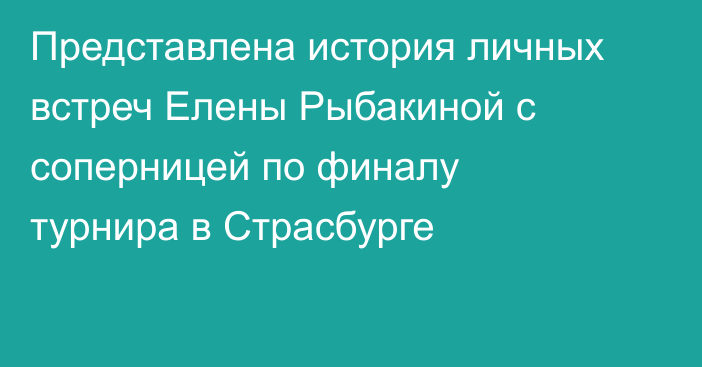 Представлена история личных встреч Елены Рыбакиной с соперницей по финалу турнира в Страсбурге