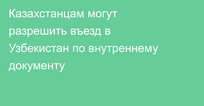 Казахстанцам могут разрешить въезд в Узбекистан по внутреннему документу
