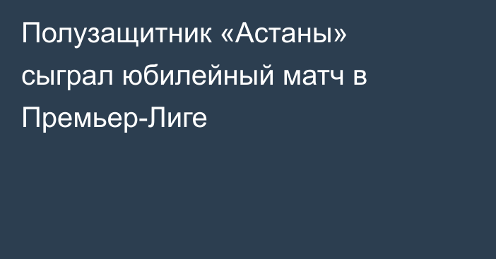 Полузащитник «Астаны» сыграл юбилейный матч в Премьер-Лиге