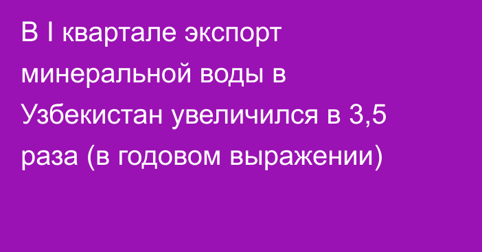 В I квартале экспорт минеральной воды в Узбекистан увеличился в 3,5 раза (в годовом выражении)