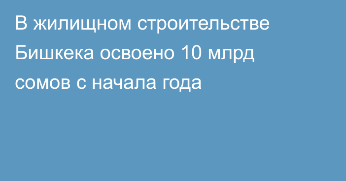 В жилищном строительстве Бишкека освоено 10 млрд сомов с начала года