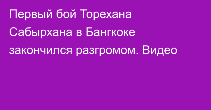 Первый бой Торехана Сабырхана в Бангкоке закончился разгромом. Видео