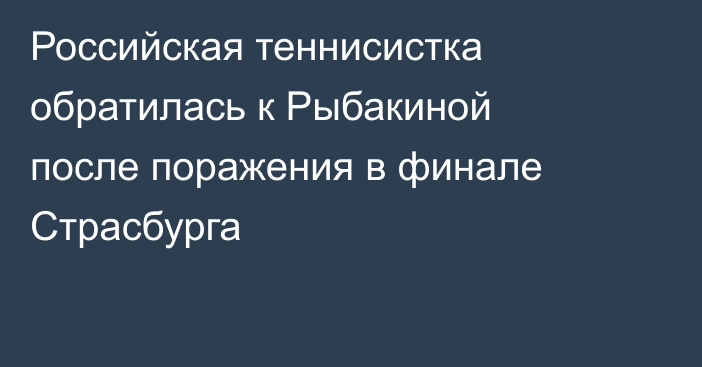 Российская теннисистка обратилась к Рыбакиной после поражения в финале Страсбурга