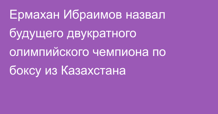 Ермахан Ибраимов назвал будущего двукратного олимпийского чемпиона по боксу из Казахстана