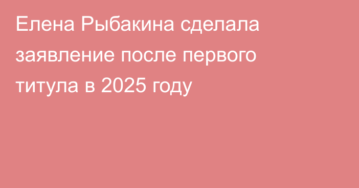 Елена Рыбакина сделала заявление после первого титула в 2025 году