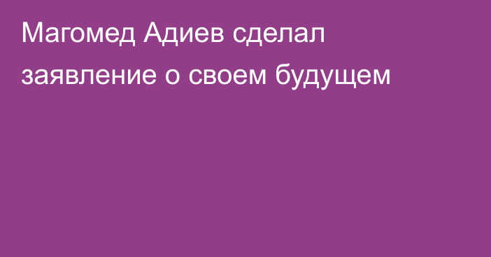 Магомед Адиев сделал заявление о своем будущем