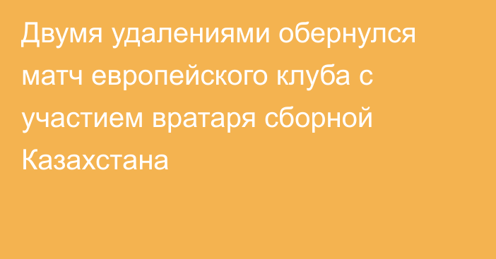 Двумя удалениями обернулся матч европейского клуба с участием вратаря сборной Казахстана