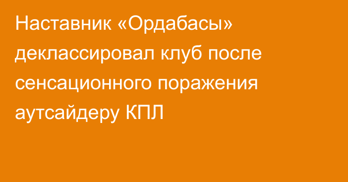 Наставник «Ордабасы» деклассировал клуб после сенсационного поражения аутсайдеру КПЛ