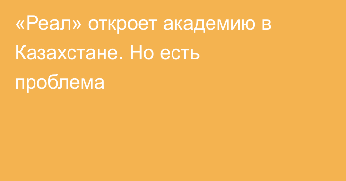 «Реал» откроет академию в Казахстане. Но есть проблема