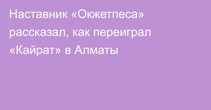 Наставник «Окжетпеса» рассказал, как переиграл «Кайрат» в Алматы