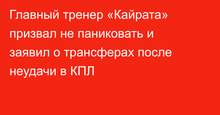 Главный тренер «Кайрата» призвал не паниковать и заявил о трансферах после неудачи в КПЛ