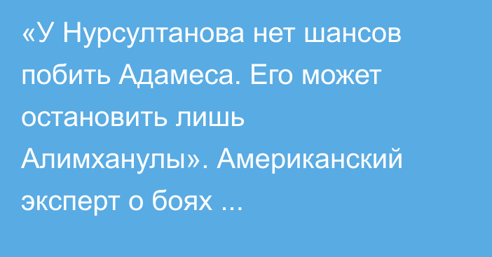 «У Нурсултанова нет шансов побить Адамеса. Его может остановить лишь Алимханулы». Американский эксперт о боях казахстанских топов за корону среднего дивизиона