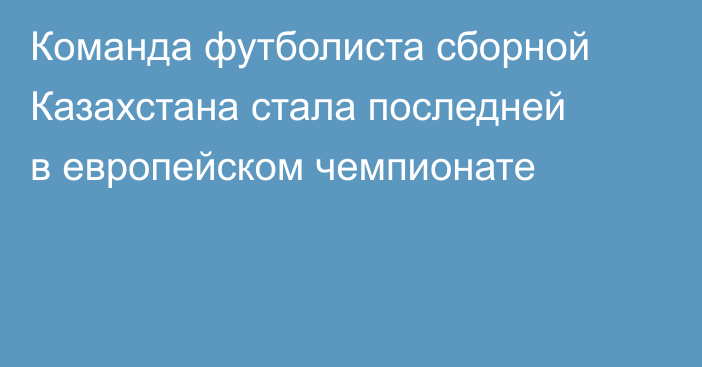 Команда футболиста сборной Казахстана стала последней в европейском чемпионате