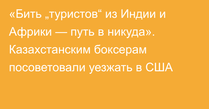 «Бить „туристов“ из Индии и Африки — путь в никуда». Казахстанским боксерам посоветовали уезжать в США