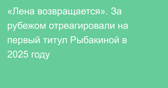 «Лена возвращается». За рубежом отреагировали на первый титул Рыбакиной в 2025 году