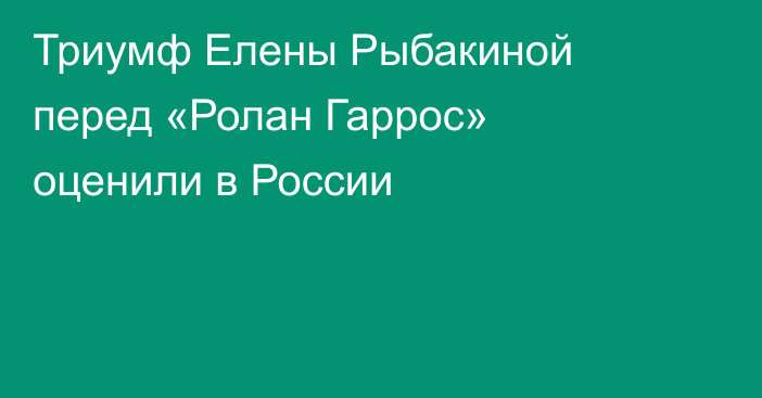 Триумф Елены Рыбакиной перед «Ролан Гаррос» оценили в России