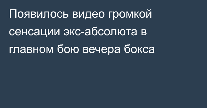 Появилось видео громкой сенсации экс-абсолюта в главном бою вечера бокса