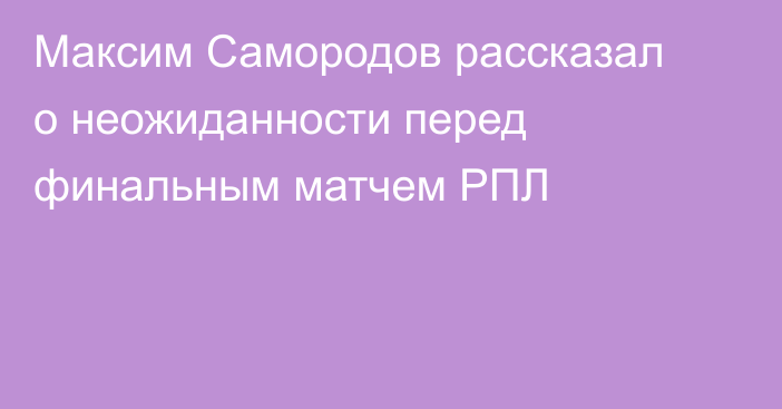 Максим Самородов рассказал о неожиданности перед финальным матчем РПЛ