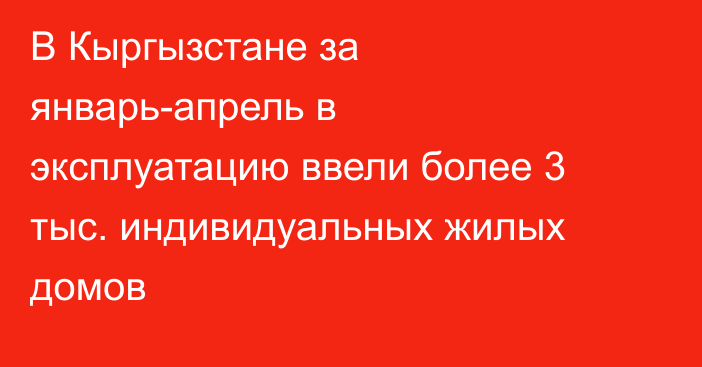 В Кыргызстане за январь-апрель в эксплуатацию ввели более 3 тыс. индивидуальных жилых домов