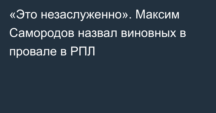 «Это незаслуженно». Максим Самородов назвал виновных в провале в РПЛ
