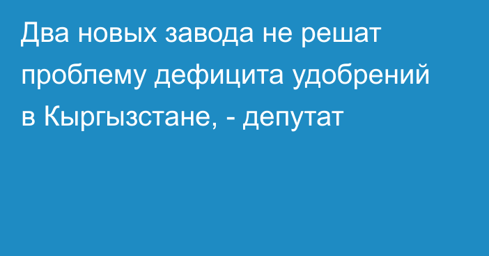 Два новых завода не решат проблему дефицита удобрений в Кыргызстане, - депутат