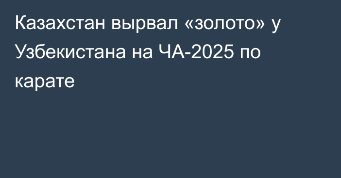 Казахстан вырвал «золото» у Узбекистана на ЧА-2025 по карате