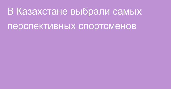 В Казахстане выбрали самых перспективных спортсменов