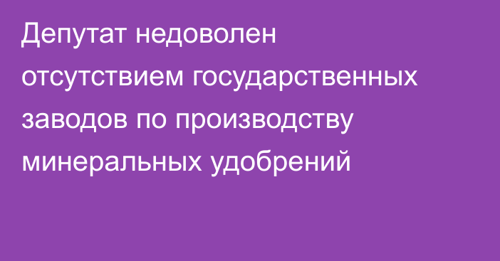 Депутат недоволен отсутствием государственных заводов по производству минеральных удобрений