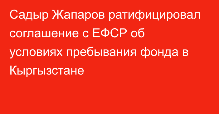 Садыр Жапаров ратифицировал соглашение с ЕФСР об условиях пребывания фонда в Кыргызстане