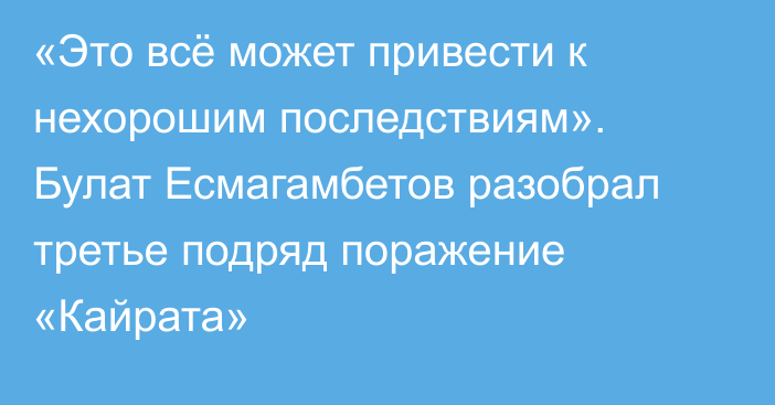 «Это всё может привести к нехорошим последствиям». Булат Есмагамбетов разобрал третье подряд поражение «Кайрата»