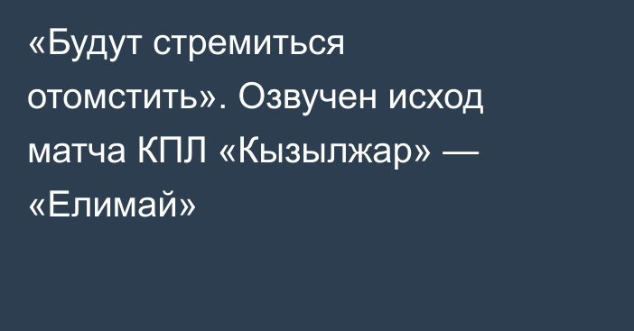 «Будут стремиться отомстить». Озвучен исход матча КПЛ «Кызылжар» — «Елимай»