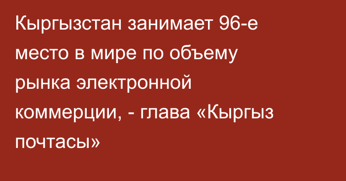 Кыргызстан занимает 96-е место в мире по объему рынка электронной коммерции, - глава «Кыргыз почтасы»